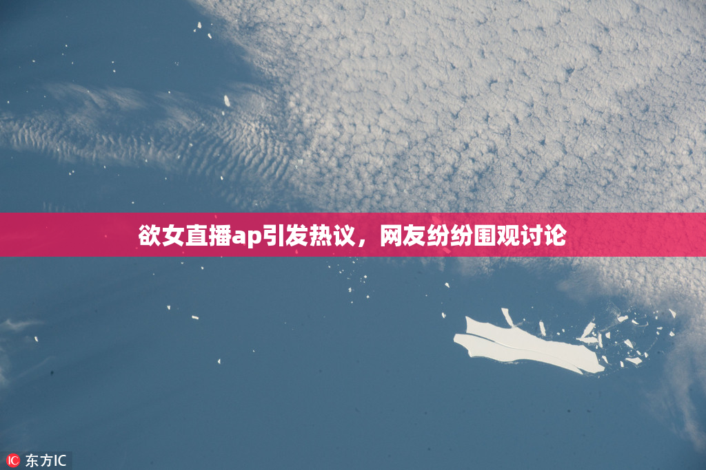 欲女直播ap引发热议，网友纷纷围观讨论