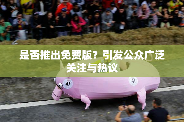是否推出免费版？引发公众广泛关注与热议
