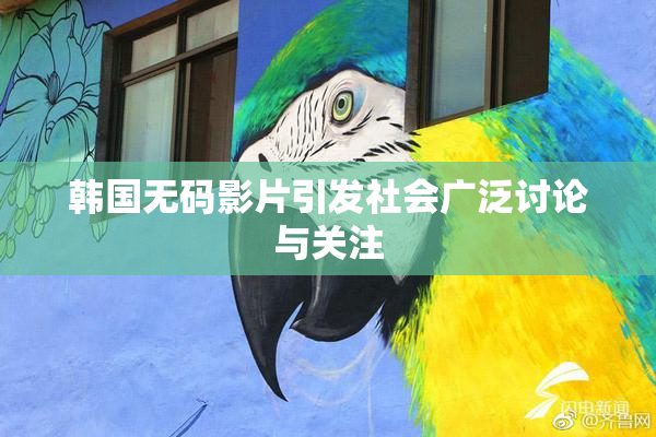 韩国无码影片引发社会广泛讨论与关注