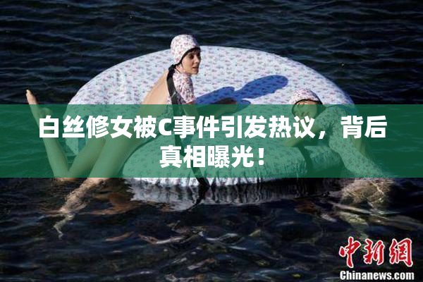 白丝修女被C事件引发热议，背后真相曝光！