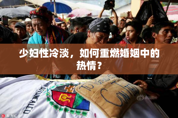 少妇性冷淡，如何重燃婚姻中的热情？