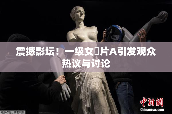 震撼影坛！一级女婬片A引发观众热议与讨论