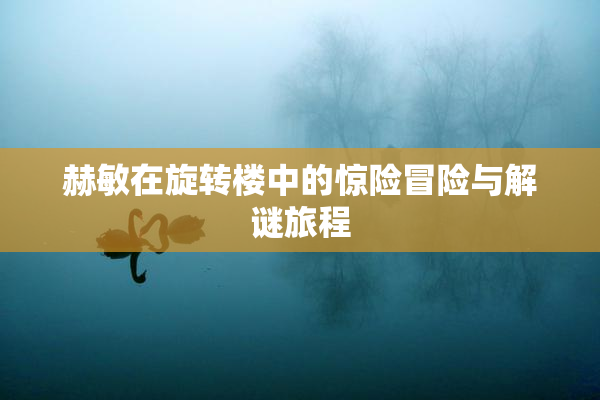 赫敏在旋转楼中的惊险冒险与解谜旅程