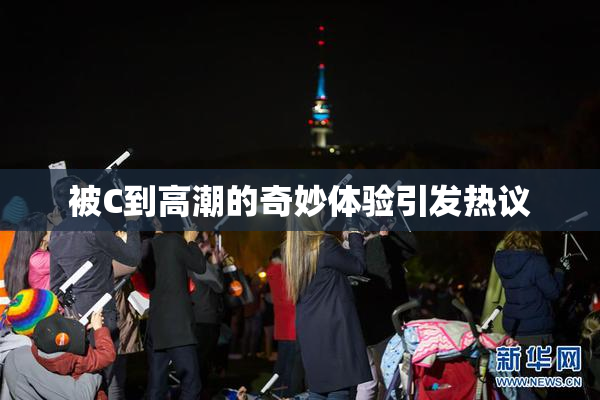 被C到高潮的奇妙体验引发热议