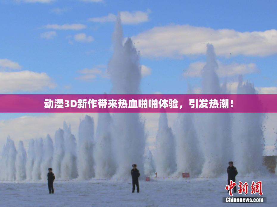 动漫3D新作带来热血啪啪体验，引发热潮！