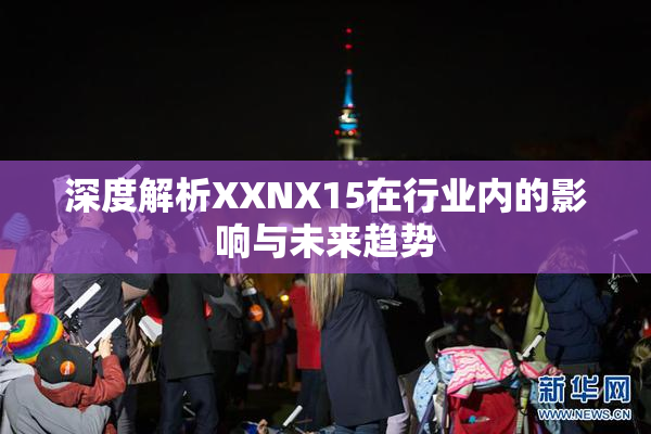 深度解析XXNX15在行业内的影响与未来趋势