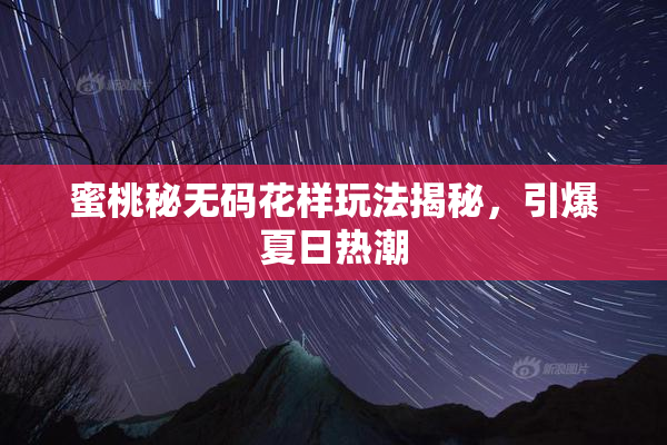 蜜桃秘无码花样玩法揭秘，引爆夏日热潮