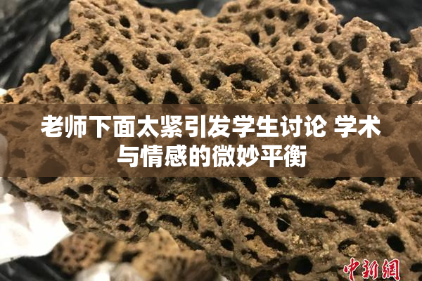 老师下面太紧引发学生讨论 学术与情感的微妙平衡