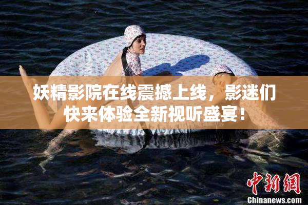 妖精影院在线震撼上线，影迷们快来体验全新视听盛宴！