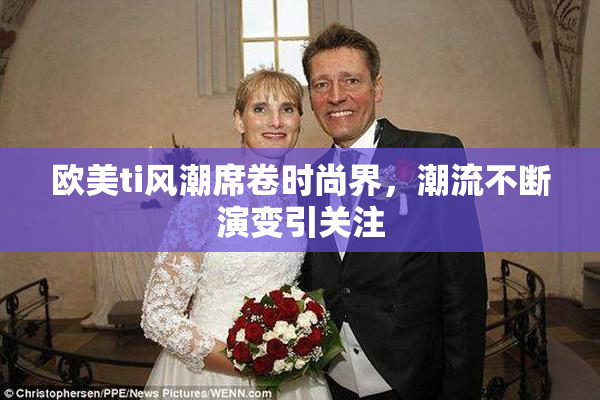 欧美ti风潮席卷时尚界，潮流不断演变引关注