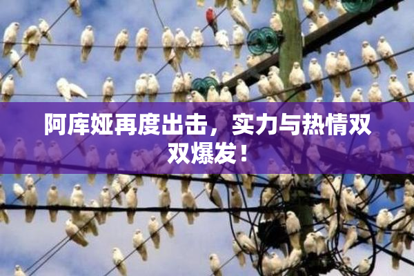 阿库娅再度出击，实力与热情双双爆发！
