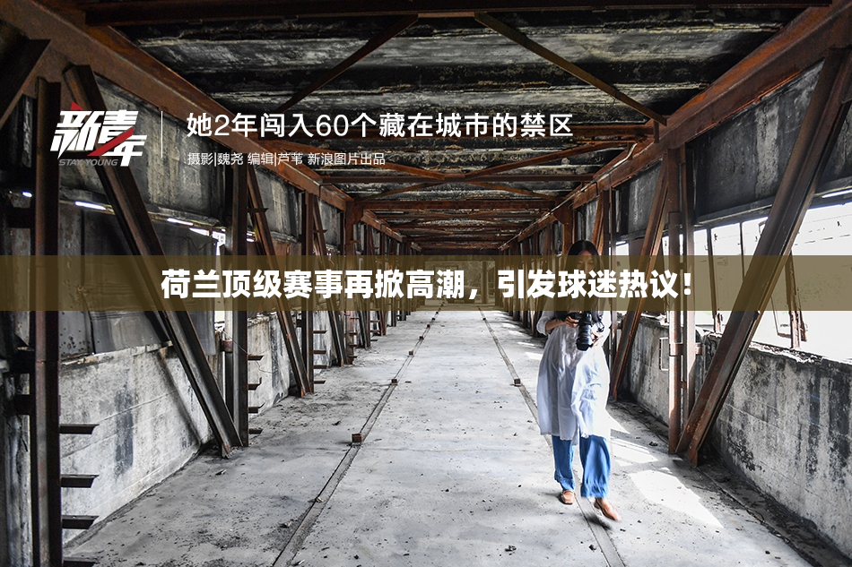 荷兰顶级赛事再掀高潮，引发球迷热议！