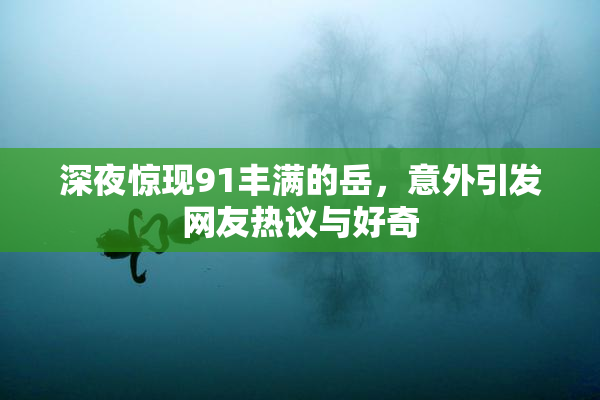 深夜惊现91丰满的岳，意外引发网友热议与好奇