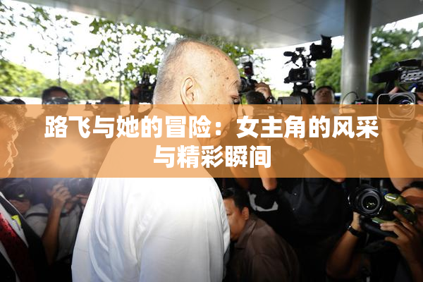 路飞与她的冒险：女主角的风采与精彩瞬间