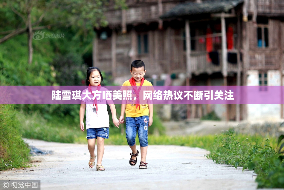 陆雪琪大方晒美照，网络热议不断引关注