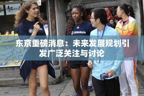 东京重磅消息：未来发展规划引发广泛关注与讨论