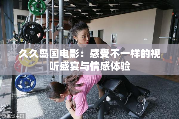久久岛国电影：感受不一样的视听盛宴与情感体验