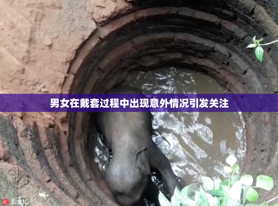 男女在戴套过程中出现意外情况引发关注