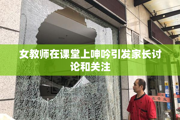 女教师在课堂上呻吟引发家长讨论和关注