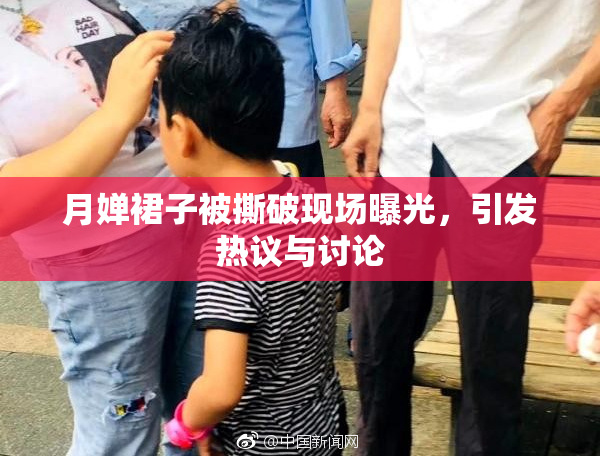 月婵裙子被撕破现场曝光，引发热议与讨论