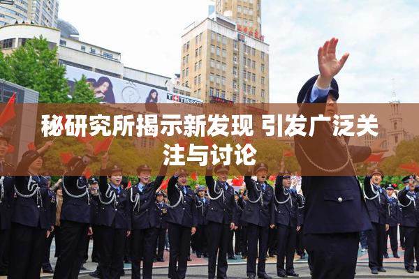 秘研究所揭示新发现 引发广泛关注与讨论