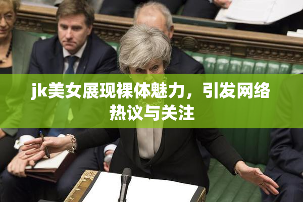 jk美女展现裸体魅力，引发网络热议与关注