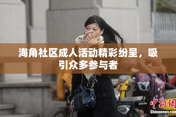 海角社区成人活动精彩纷呈，吸引众多参与者
