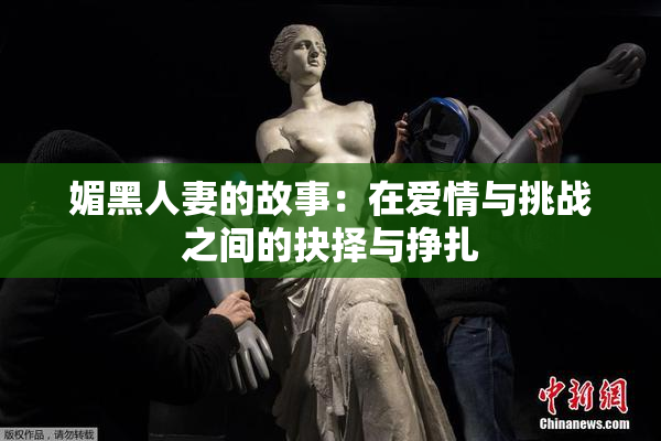 媚黑人妻的故事：在爱情与挑战之间的抉择与挣扎