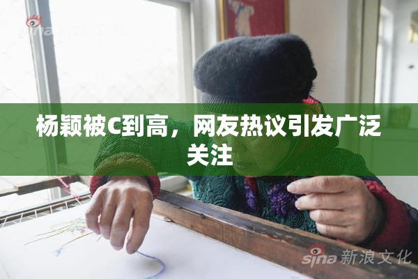 杨颖被C到高，网友热议引发广泛关注
