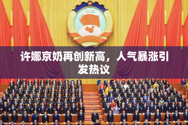 许娜京奶再创新高，人气暴涨引发热议