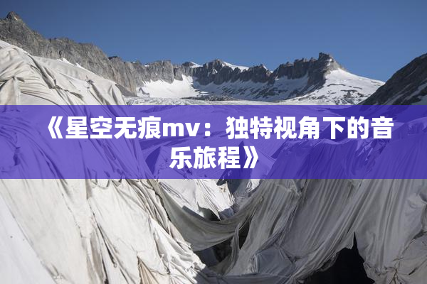 《星空无痕mv：独特视角下的音乐旅程》