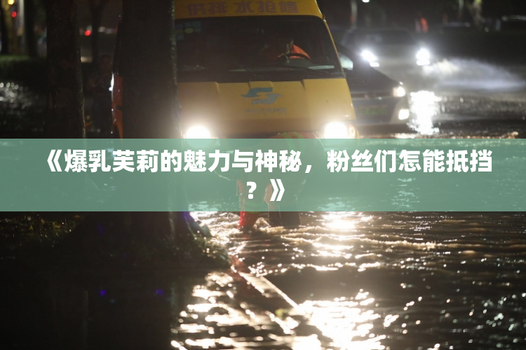 《爆乳芙莉的魅力与神秘，粉丝们怎能抵挡？》