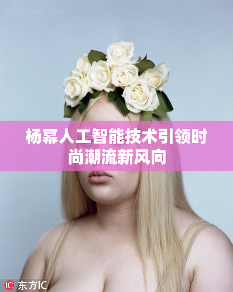 杨幂人工智能技术引领时尚潮流新风向