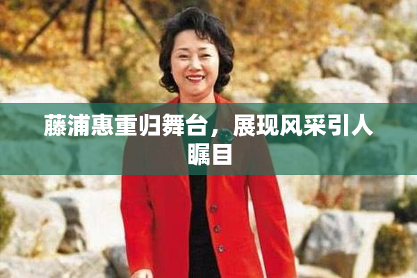 藤浦惠重归舞台，展现风采引人瞩目