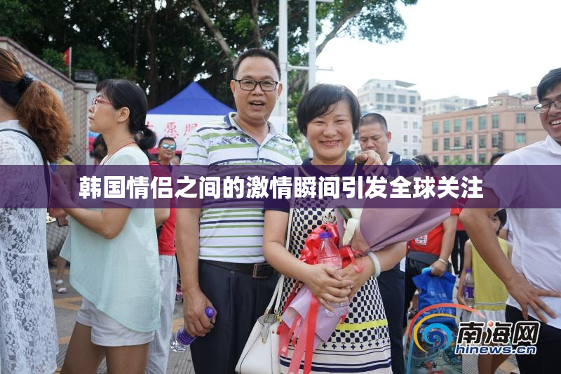 韩国情侣之间的激情瞬间引发全球关注