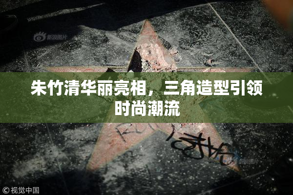 朱竹清华丽亮相，三角造型引领时尚潮流