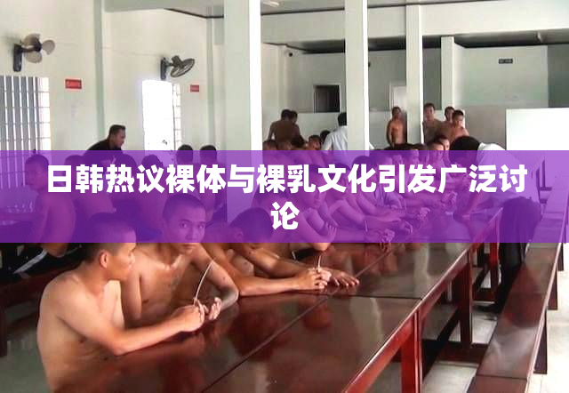 日韩热议裸体与裸乳文化引发广泛讨论