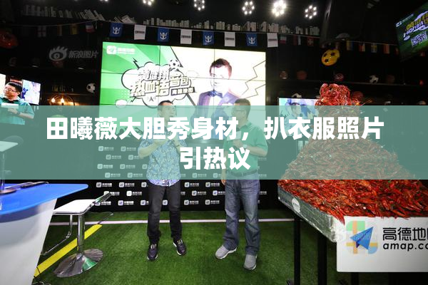 田曦薇大胆秀身材，扒衣服照片引热议