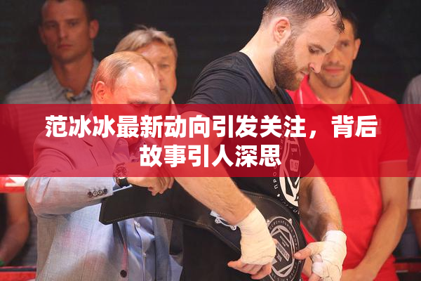 范冰冰最新动向引发关注，背后故事引人深思