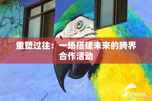 重塑过往：一场搭建未来的跨界合作活动