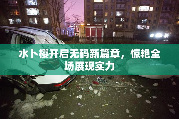 水卜樱开启无码新篇章，惊艳全场展现实力