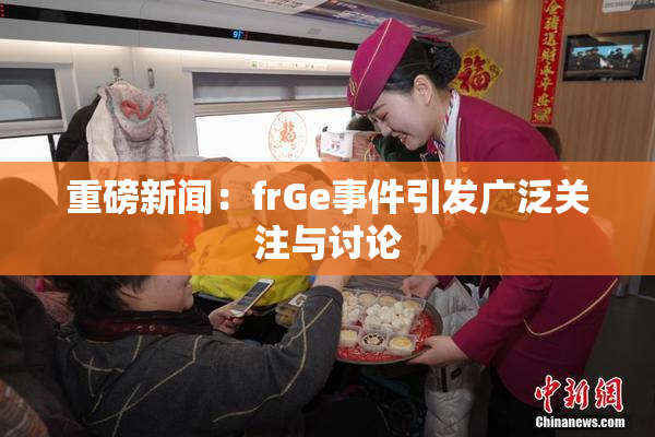 重磅新闻：frGe事件引发广泛关注与讨论