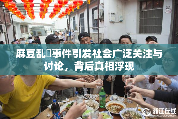 麻豆乱婬事件引发社会广泛关注与讨论，背后真相浮现