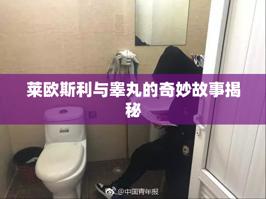 莱欧斯利与睾丸的奇妙故事揭秘