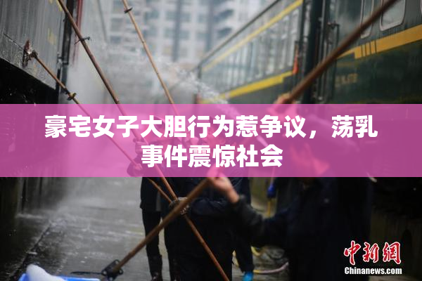 豪宅女子大胆行为惹争议，荡乳事件震惊社会