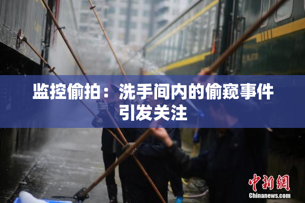 监控偷拍：洗手间内的偷窥事件引发关注