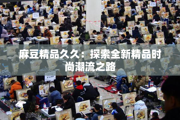 麻豆精品久久：探索全新精品时尚潮流之路