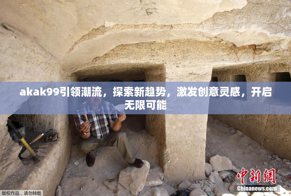 akak99引领潮流，探索新趋势，激发创意灵感，开启无限可能