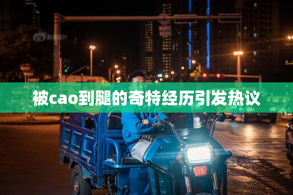 被cao到腿的奇特经历引发热议