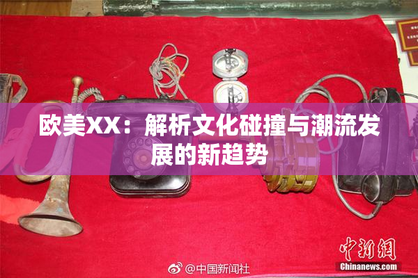 欧美XX：解析文化碰撞与潮流发展的新趋势